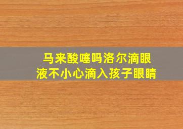 马来酸噻吗洛尔滴眼液不小心滴入孩子眼睛