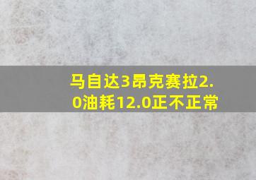 马自达3昂克赛拉2.0油耗12.0正不正常