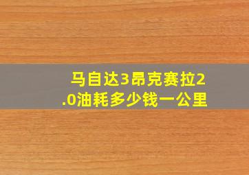 马自达3昂克赛拉2.0油耗多少钱一公里