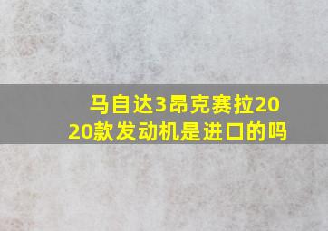 马自达3昂克赛拉2020款发动机是进口的吗