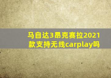 马自达3昂克赛拉2021款支持无线carplay吗