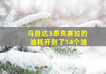 马自达3昂克赛拉的油耗开到了14个油