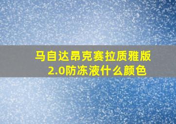 马自达昂克赛拉质雅版2.0防冻液什么颜色