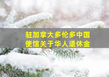 驻加拿大多伦多中国使馆关于华人退休金