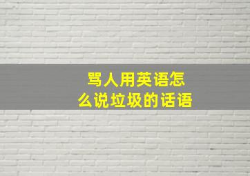 骂人用英语怎么说垃圾的话语