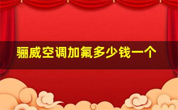 骊威空调加氟多少钱一个