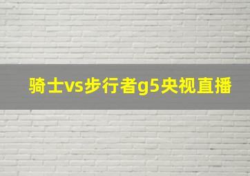 骑士vs步行者g5央视直播