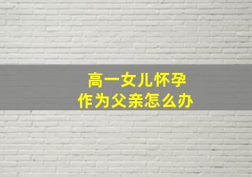 高一女儿怀孕作为父亲怎么办