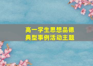 高一学生思想品德典型事例活动主题