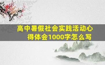 高中暑假社会实践活动心得体会1000字怎么写