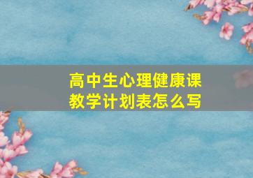 高中生心理健康课教学计划表怎么写