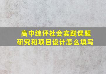 高中综评社会实践课题研究和项目设计怎么填写