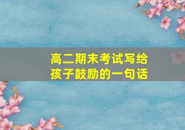 高二期末考试写给孩子鼓励的一句话