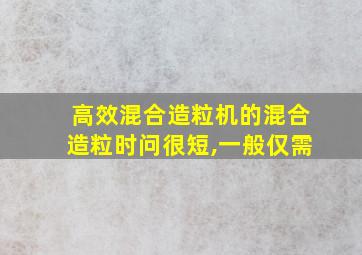 高效混合造粒机的混合造粒时问很短,一般仅需