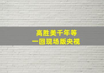 高胜美千年等一回现场版央视