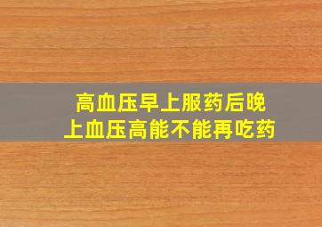 高血压早上服药后晚上血压高能不能再吃药