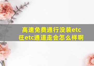 高速免费通行没装etc往etc通道走会怎么样啊