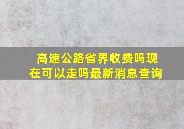 高速公路省界收费吗现在可以走吗最新消息查询