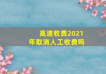 高速收费2021年取消人工收费吗