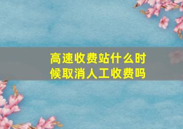 高速收费站什么时候取消人工收费吗