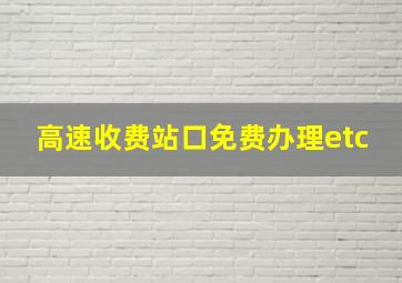 高速收费站口免费办理etc