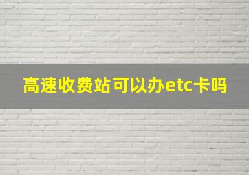 高速收费站可以办etc卡吗