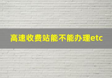 高速收费站能不能办理etc