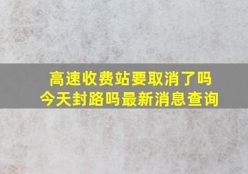 高速收费站要取消了吗今天封路吗最新消息查询