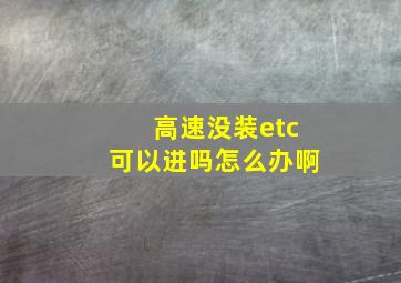 高速没装etc可以进吗怎么办啊