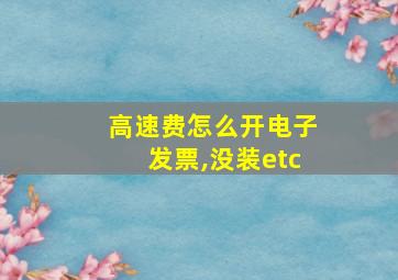 高速费怎么开电子发票,没装etc