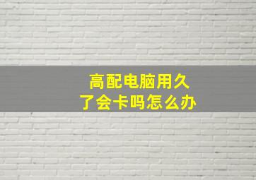 高配电脑用久了会卡吗怎么办