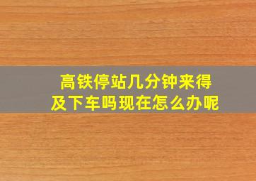 高铁停站几分钟来得及下车吗现在怎么办呢