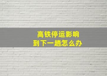 高铁停运影响到下一趟怎么办