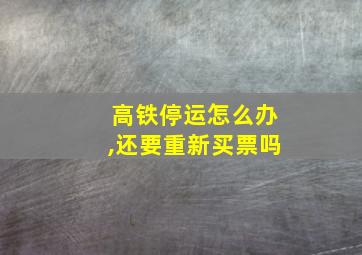 高铁停运怎么办,还要重新买票吗