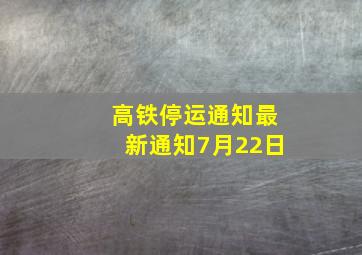 高铁停运通知最新通知7月22日