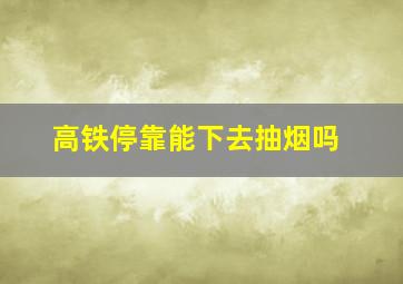 高铁停靠能下去抽烟吗