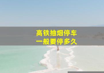 高铁抽烟停车一般要停多久