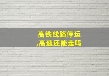 高铁线路停运,高速还能走吗