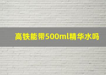 高铁能带500ml精华水吗