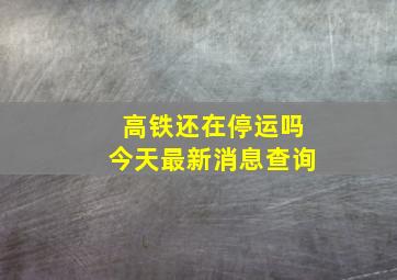 高铁还在停运吗今天最新消息查询