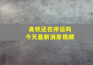 高铁还在停运吗今天最新消息视频