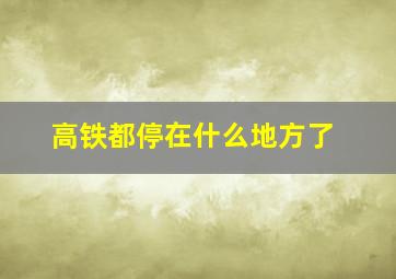 高铁都停在什么地方了