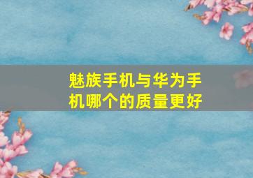 魅族手机与华为手机哪个的质量更好