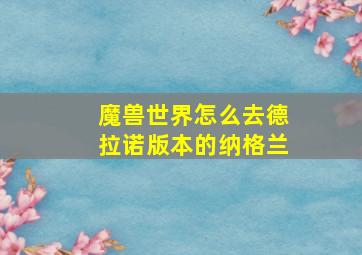 魔兽世界怎么去德拉诺版本的纳格兰