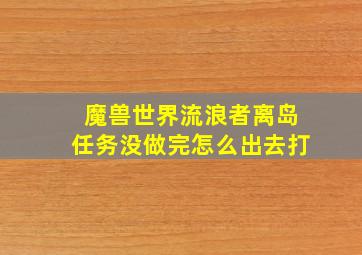 魔兽世界流浪者离岛任务没做完怎么出去打