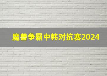 魔兽争霸中韩对抗赛2024