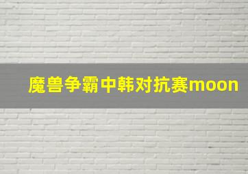 魔兽争霸中韩对抗赛moon