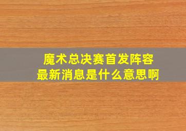 魔术总决赛首发阵容最新消息是什么意思啊