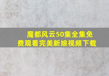 魔都风云50集全集免费观看完美新娘视频下载