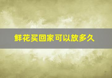 鲜花买回家可以放多久